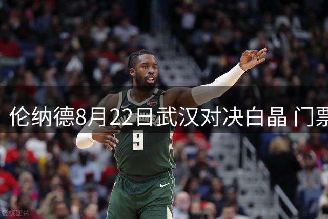 伦纳德8月22日武汉对决白晶 门票最高1499元