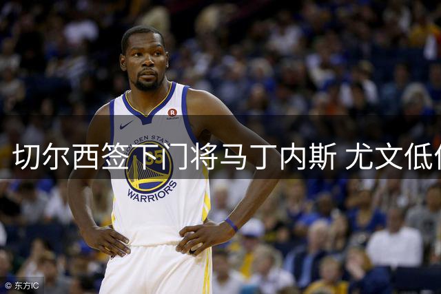 切尔西签下门将马丁内斯 尤文低价求购遭维拉拒绝