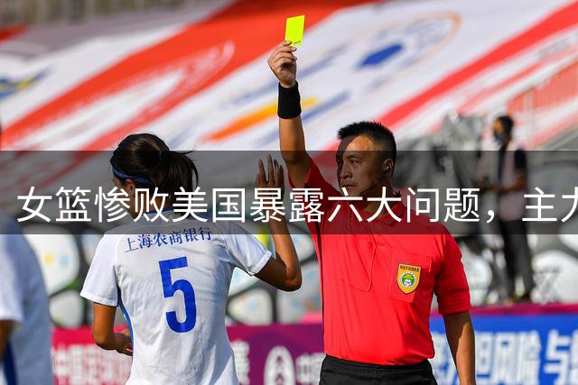 女篮惨败美国暴露六大问题，主力球员表现堪忧