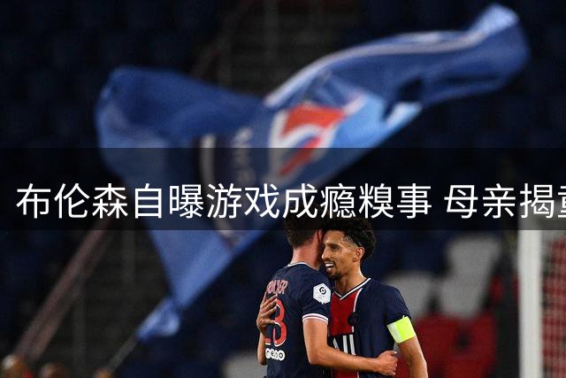 布伦森自曝游戏成瘾糗事 母亲揭童年"学习换游戏"家规