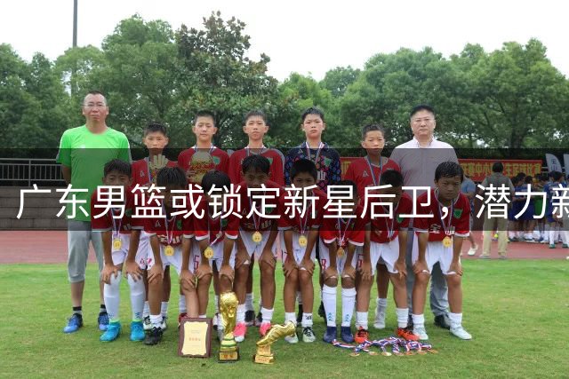 广东男篮或锁定新星后卫，潜力新秀闪耀亚洲杯赛场