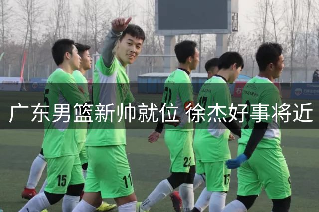 广东男篮新帅就位 徐杰好事将近 年轻球员注册引关注