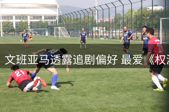 文班亚马透露追剧偏好 最爱《权游》与《进击巨人