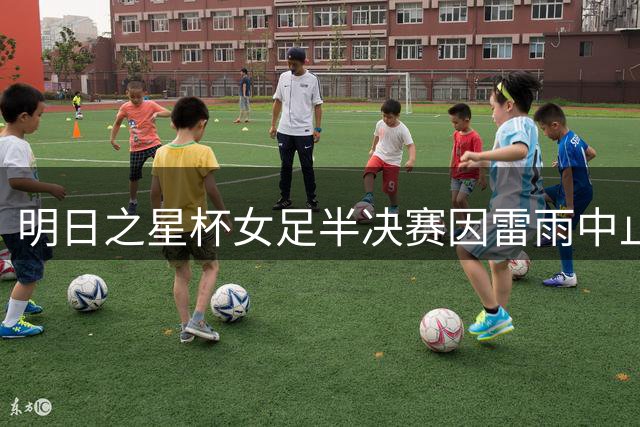 明日之星杯女足半决赛因雷雨中止 阿森纳青年军抽签晋级
