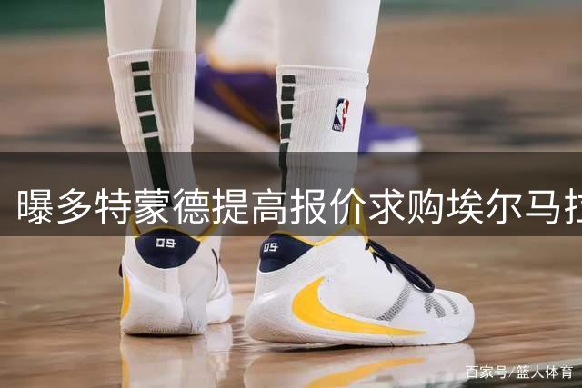 曝多特蒙德提高报价求购埃尔马拉 总额超5500万欧