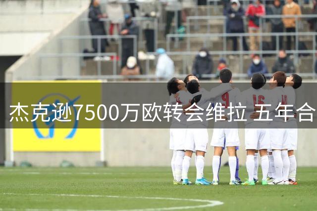 杰克逊7500万欧转会维拉 五年合约尘埃落定