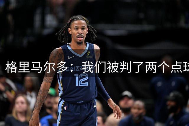 格里马尔多：我们被判了两个点球，这些判罚并不那么确凿