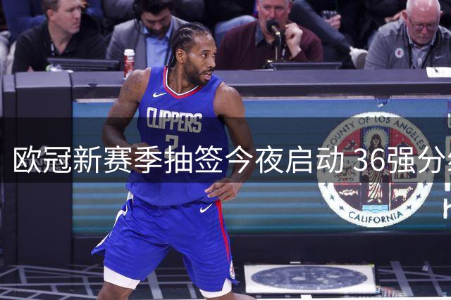 欧冠新赛季抽签今夜启动 36强分组对阵即将揭晓