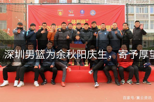 深圳男篮为余秋阳庆生，寄予厚望