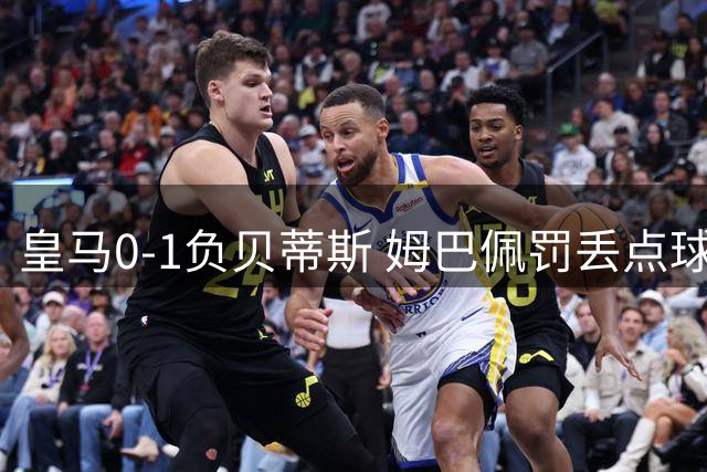 皇马0-1负贝蒂斯 姆巴佩罚丢点球穆帅首秀首败