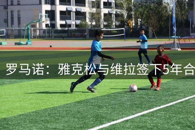 罗马诺：雅克松与维拉签下5年合同