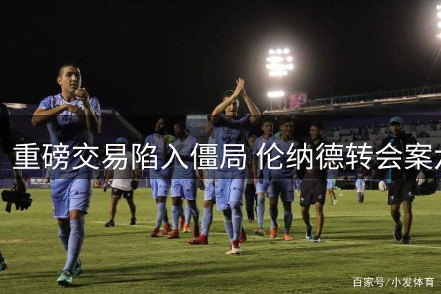 重磅交易陷入僵局 伦纳德转会案六周无进展