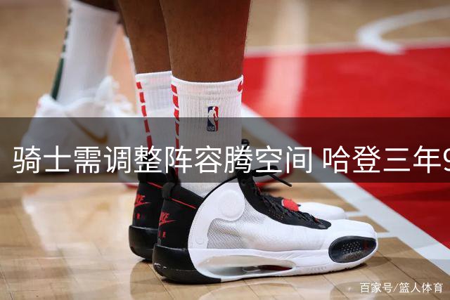骑士需调整阵容腾空间 哈登三年9700万合约落地